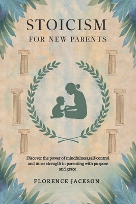 Stoicism for New Parents: Discover the power of mindfulness, self-control and inner strength in parenting with purpose and grace by Jackson, Florence