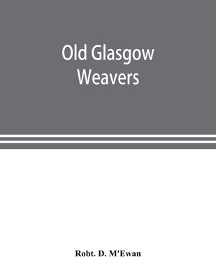 Old Glasgow weavers: being records of the Incorporation of Weavers with eight illustrations by D. m'Ewan, Robt