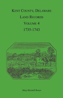 Kent County, Delaware Land Records. Volume 4: 1735-1743 by Brewer, Mary Marshal