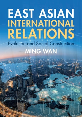 East Asian International Relations: Evolution and Social Construction by Wan, Ming