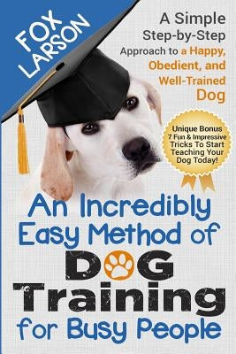 Dog Training: An Incredibly Easy Method of Dog Training for Busy People: A Simple Step-By-Step Approach to a Happy, Obedient, and We by Larson, Fox