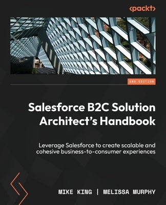 Salesforce B2C Solution Architect's Handbook - Second Edition: Leverage Salesforce to create scalable and cohesive business-to-consumer experiences by King, Mike
