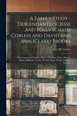 A Family Study - Descendants of Jesse and Polly (Chase) Corless and David and Ann (Clark) Brooks: With Connected Families, Bailey, Charlton, Chase, De by Corless, Lee M. (Lee Myron) 1905- C.