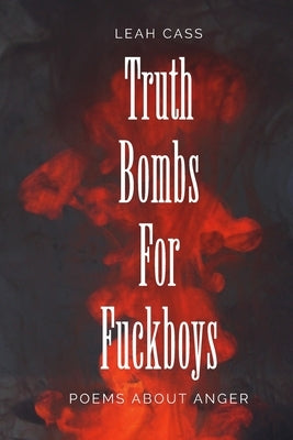 Truth Bombs for Fuckboys: Poems about Anger by Cass, Leah