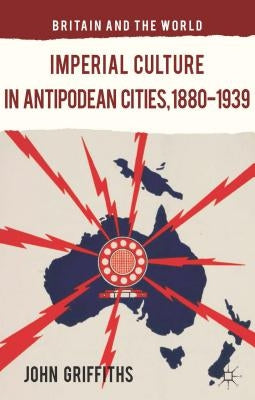 Imperial Culture in Antipodean Cities, 1880-1939 by Griffiths, J.