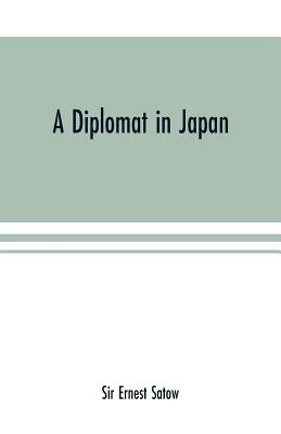 A diplomat in Japan; The inner history of the critical years in the evolution of Japan when the ports were opened and the monarchy restored, recorded by Ernest Satow