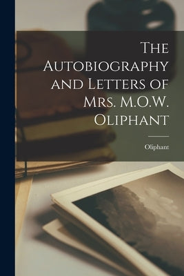 The Autobiography and Letters of Mrs. M.O.W. Oliphant by , Oliphant (Margaret