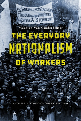 The Everyday Nationalism of Workers: A Social History of Modern Belgium by Van Ginderachter, Maarten