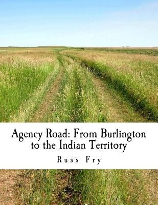 Agency Road: From Burlington to the Indian Territory by Fry, Russ