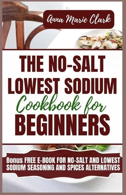 The No-Salt Lowest Sodium Cookbook For Beginners by Clark, Anna Marie