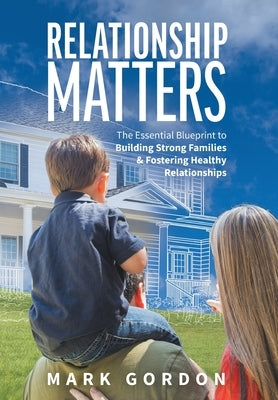 Relationship Matters: The Essential Blueprint to Building Strong Families & Fostering Healthy Relationships by Gordon, Mark