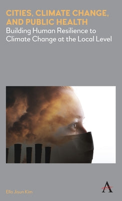 Cities, Climate Change, and Public Health: Building Human Resilience to Climate Change at the Local Level by Kim, Ella Jisun