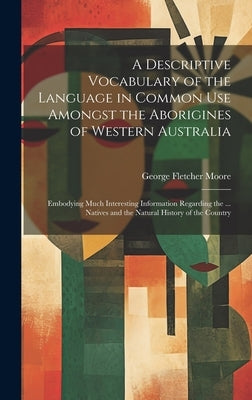 A Descriptive Vocabulary of the Language in Common Use Amongst the Aborigines of Western Australia: Embodying Much Interesting Information Regarding t by Moore, George Fletcher