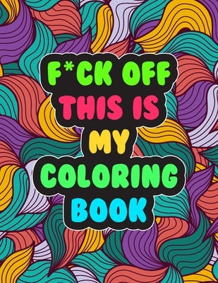 F*ck Off! This is MY Coloring Book: A Snarky Adult Coloring Book - Stress Relieving and Relaxing Designs by Hynes, Cynthia