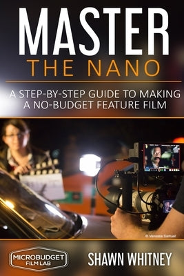 Master the Nano: A Step-by-Step Guide To Making A No-Budget Feature Film by Whitney, Shawn
