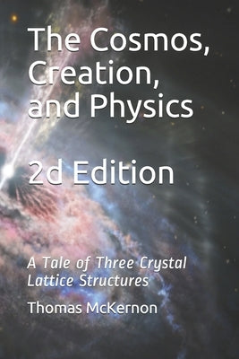 The Cosmos, Creation, and Physics 2d Edition: A Tale of Three Crystal Lattice Structures by McKernon, Thomas