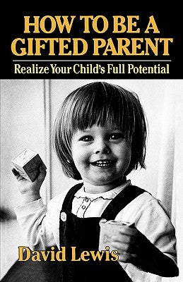 How to Be a Gifted Parent: Realize Your Child's Full Potential by Lewis, David