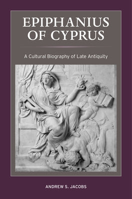 Epiphanius of Cyprus: A Cultural Biography of Late Antiquityvolume 2 by Jacobs, Andrew S.
