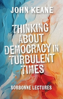 Thinking about Democracy in Turbulent Times: Sorbonne Lectures by Keane, John