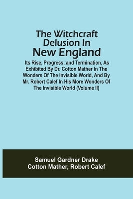 The Witchcraft Delusion In New England; Its Rise, Progress, And Termination, As Exhibited By Dr. Cotton Mather In The Wonders Of The Invisible World, by Drake, Samuel Gardner