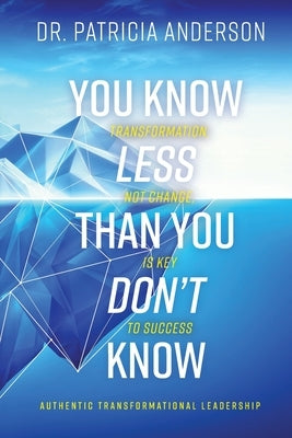 You Know Less Than You Don't Know: Transformation, Not Change, Is Key to Success by Anderson, Patricia
