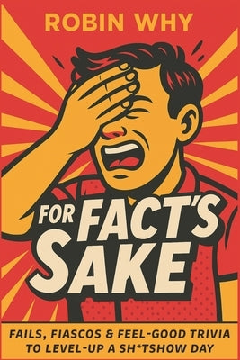 For Fact's Sake: Fails, Fiascos and Feel-Good Trivia to Level Up a Sh*tshow Day by Why, Robin