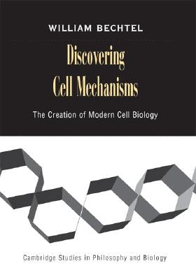 Discovering Cell Mechanisms: The Creation of Modern Cell Biology by Bechtel, William
