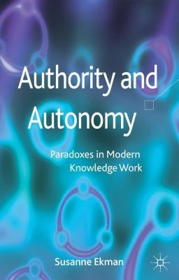 Authority and Autonomy: Paradoxes in Modern Knowledge Work by Ekman, Susanne