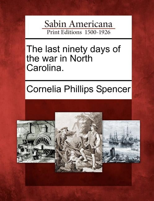 The Last Ninety Days of the War in North Carolina. by Spencer, Cornelia Phillips