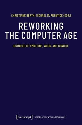 Reworking the Computer Age: Histories of Emotions, Work, and Gender by Berth, Christiane