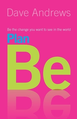 Plan Be: Be the Change you want to see in the World by Andrews, Dave