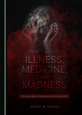 Dark Tales of Illness, Medicine, and Madness: The King Who Strangled His Psychiatrist by Kaplan, Robert M.