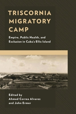 Triscornia Migratory Camp: Empire, Public Health, and Exclusion in Cuba's Ellis Island by Alvarez, Ahmed Correa