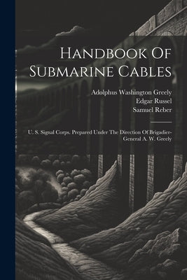 Handbook Of Submarine Cables: U. S. Signal Corps. Prepared Under The Direction Of Brigadier-general A. W. Greely by United States Army Signal Corps