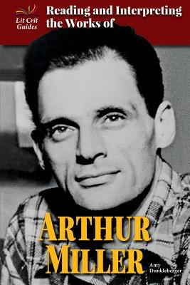 Reading and Interpreting the Works of Arthur Miller by Dunkleberger, Amy
