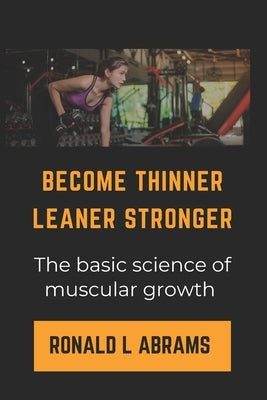 Become Thinner Leaner Stronger: The basic science of muscular growth by L. Abrams, Ronald