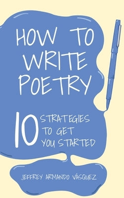 How to Write Poetry: 10 Strategies to Get You Started by Vasquez, Jeffrey