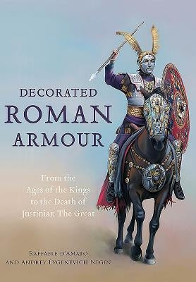 Decorated Roman Armour: From the Age of the Kings to the Death of Justinian the Great by D'Amato, Raffaele