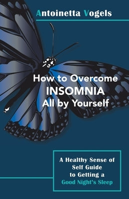 How to Overcome Insomnia All by Yourself: A Healthy Sense of Self Guide to Getting a Good Night's Sleep by Vogels, Antoinetta