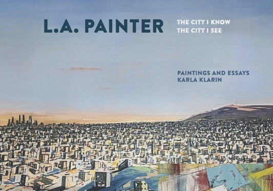 L.A. Painter: The City I Know / The City I See by Klarin, Karla