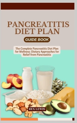 Pancreatitis Diet Plan Guide Book: The Complete Pancreatitis Diet Plan for Wellness: Dietary Approaches for Relief from Pancreatitis by Lewis, Rex