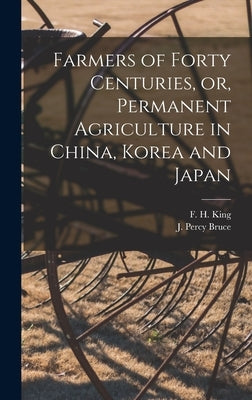 Farmers of Forty Centuries, or, Permanent Agriculture in China, Korea and Japan by King, F. H. (Franklin Hiram) 1848-1911