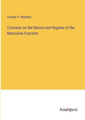 Counsels on the Nature and Hygiene of the Masculine Function by Napheys, George H.