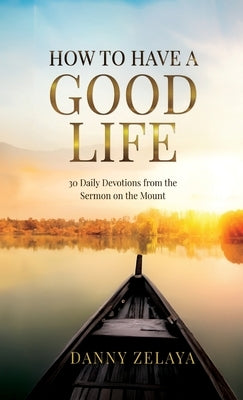 How to Have a Good Life: 30 Daily Devotions from the Sermon on the Mount by Zelaya, Danny
