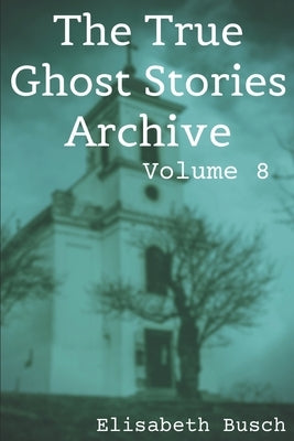 The True Ghost Stories Archive: Volume 8: 50 Freaky and Fascinating Tales by Busch, Elisabeth