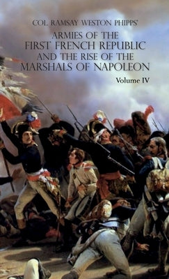 Armies of the First French Republic and the Rise of the Marshals of Napoleon I: VOLUME IV: The Army of Italy 1796 to 1797; Paris and the Army of the I by Phipps, Ramsay Weston