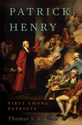 Patrick Henry: First Among Patriots by Kidd, Thomas S.