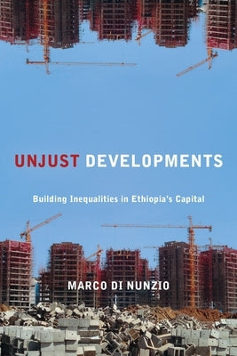 Unjust Developments: Building Inequalities in Ethiopia's Capital by Di Nunzio, Marco