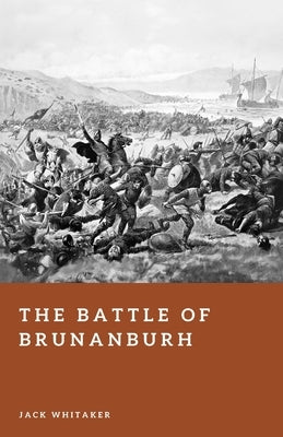 The Battle of Brunanburh: King Aethelstan's Victory Over the Viking-Scottish Alliance in 937 by Whitaker, Jack