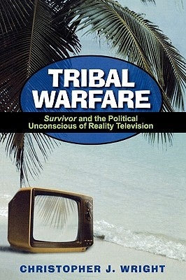 Tribal Warfare: Survivor and the Political Unconscious of Reality Television by Wright, Christopher J.